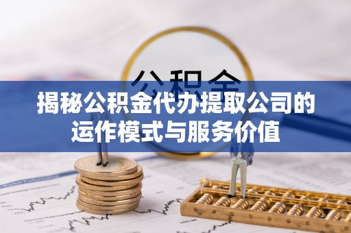 湛江揭秘公积金代办提取公司的运作模式与服务价值