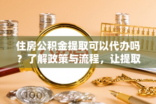 湛江住房公积金提取可以代办吗？了解政策与流程，让提取更便捷
