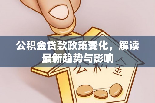 湛江公积金贷款政策变化，解读最新趋势与影响