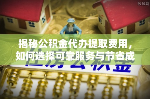湛江揭秘公积金代办提取费用，如何选择可靠服务与节省成本