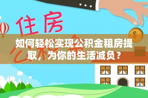 湛江如何轻松实现公积金租房提取，为你的生活减负？