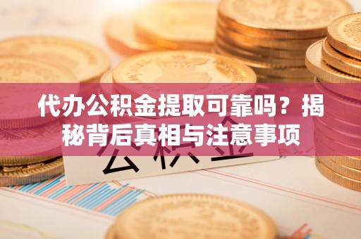 湛江代办公积金提取可靠吗？揭秘背后真相与注意事项