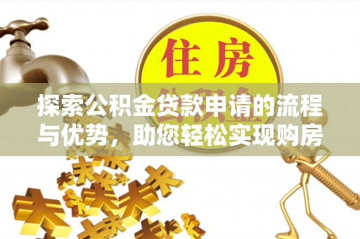 湛江探索公积金贷款申请的流程与优势，助您轻松实现购房梦想