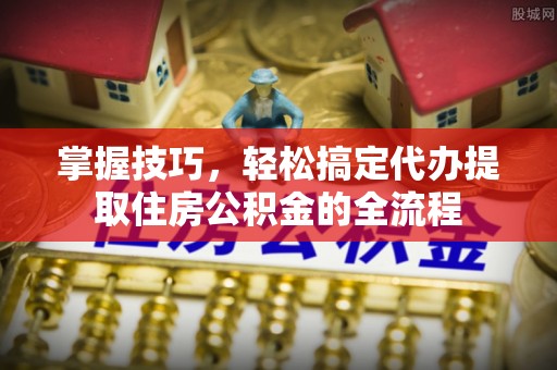 湛江掌握技巧，轻松搞定代办提取住房公积金的全流程