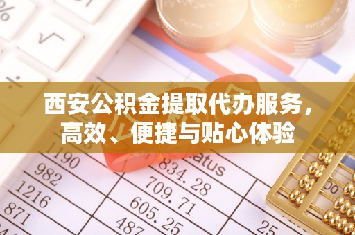 湛江西安公积金提取代办服务，高效、便捷与贴心体验