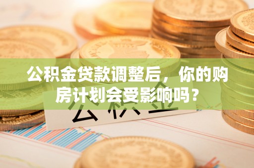 湛江公积金贷款调整后，你的购房计划会受影响吗？