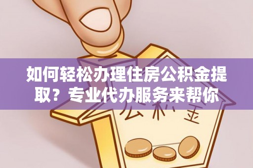 湛江如何轻松办理住房公积金提取？专业代办服务来帮你