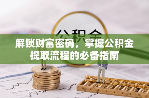 湛江解锁财富密码，掌握公积金提取流程的必备指南