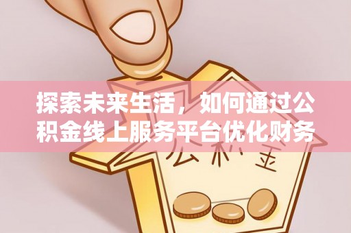 湛江探索未来生活，如何通过公积金线上服务平台优化财务管理