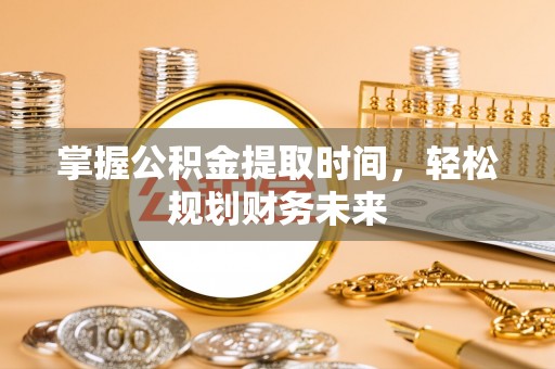 湛江掌握公积金提取时间，轻松规划财务未来