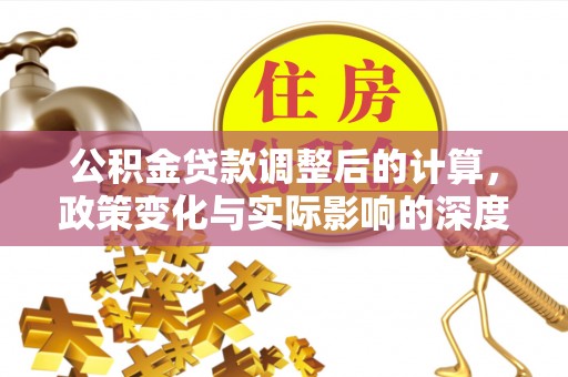 湛江公积金贷款调整后的计算，政策变化与实际影响的深度解析