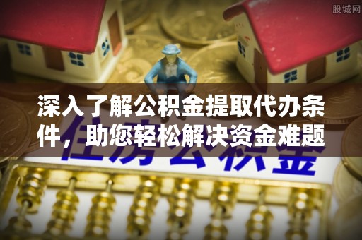 湛江深入了解公积金提取代办条件，助您轻松解决资金难题