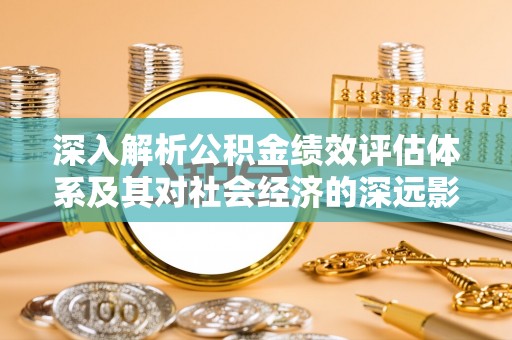 湛江深入解析公积金绩效评估体系及其对社会经济的深远影响