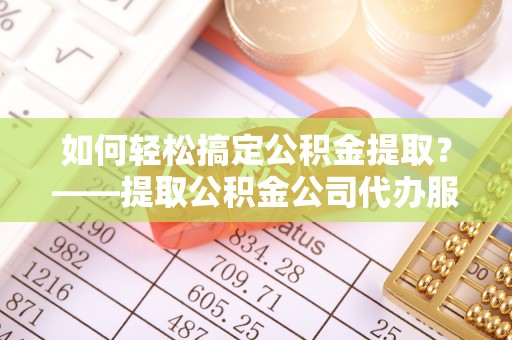 湛江如何轻松搞定公积金提取？——提取公积金公司代办服务全解析