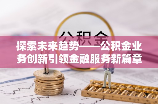 湛江探索未来趋势——公积金业务创新引领金融服务新篇章