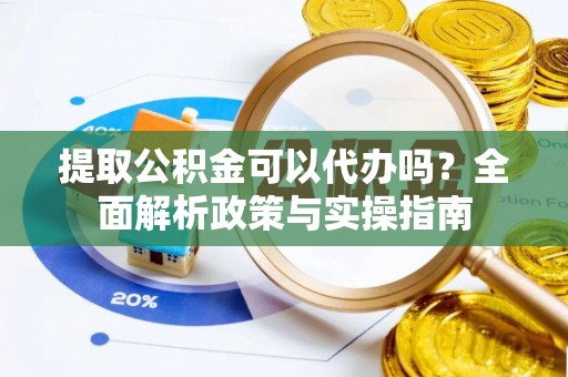 湛江提取公积金可以代办吗？全面解析政策与实操指南