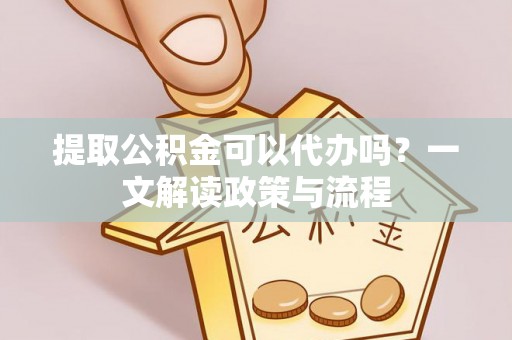 湛江提取公积金可以代办吗？一文解读政策与流程