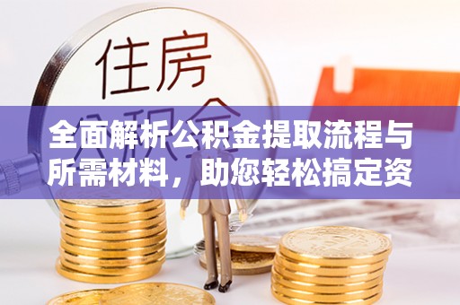 湛江全面解析公积金提取流程与所需材料，助您轻松搞定资金提取