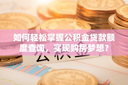 湛江如何轻松掌握公积金贷款额度查询，实现购房梦想？