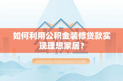 湛江如何利用公积金装修贷款实现理想家居？