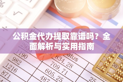 湛江公积金代办提取靠谱吗？全面解析与实用指南