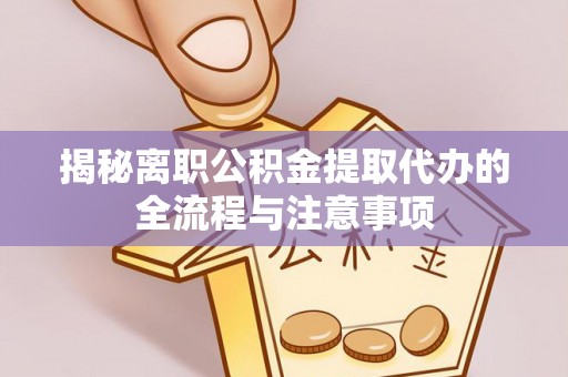 湛江揭秘离职公积金提取代办的全流程与注意事项