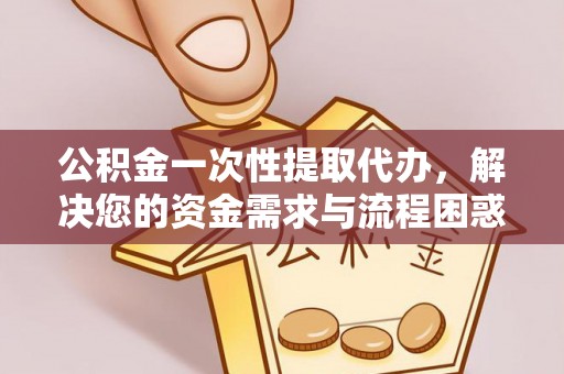 湛江公积金一次性提取代办，解决您的资金需求与流程困惑