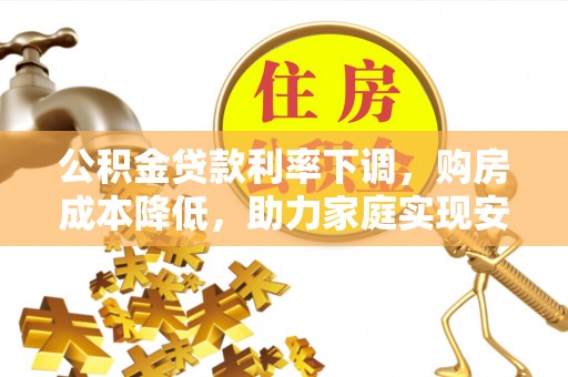 湛江公积金贷款利率下调，购房成本降低，助力家庭实现安居梦