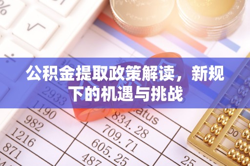 湛江公积金提取政策解读，新规下的机遇与挑战
