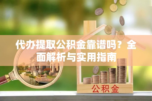 湛江代办提取公积金靠谱吗？全面解析与实用指南