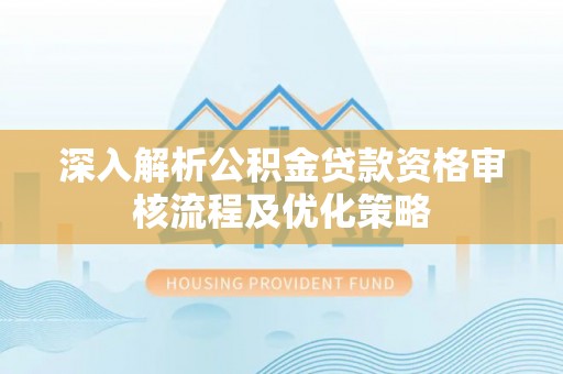 湛江深入解析公积金贷款资格审核流程及优化策略