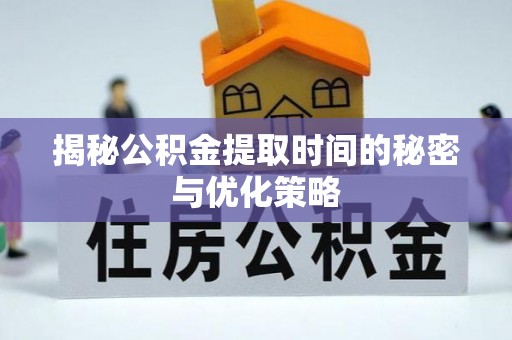 湛江揭秘公积金提取时间的秘密与优化策略