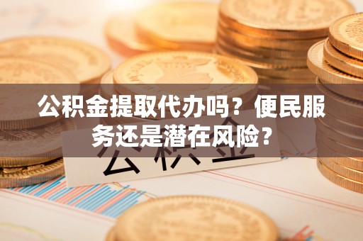 湛江公积金提取代办吗？便民服务还是潜在风险？