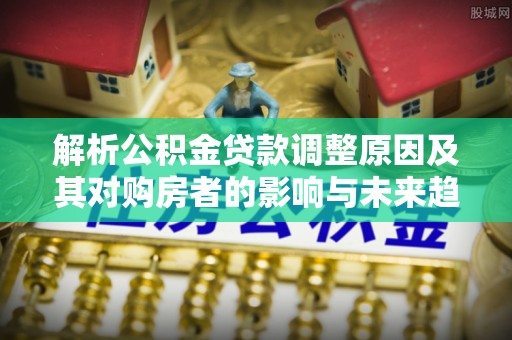 湛江解析公积金贷款调整原因及其对购房者的影响与未来趋势