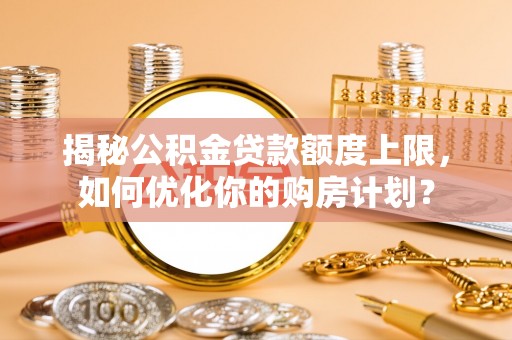湛江揭秘公积金贷款额度上限，如何优化你的购房计划？