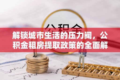 湛江解锁城市生活的压力阀，公积金租房提取政策的全面解析与实践指南