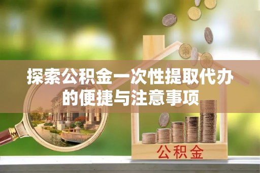 湛江探索公积金一次性提取代办的便捷与注意事项