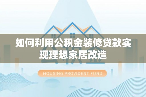 湛江如何利用公积金装修贷款实现理想家居改造