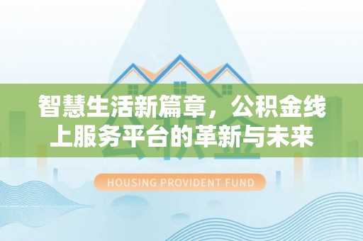 湛江智慧生活新篇章，公积金线上服务平台的革新与未来