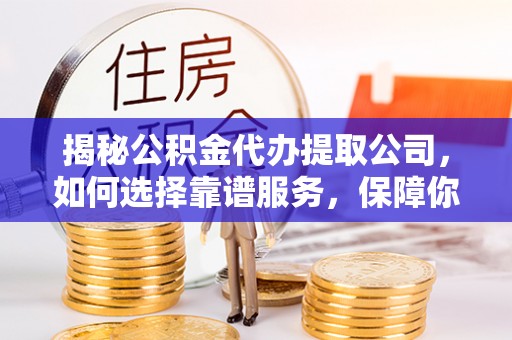 湛江揭秘公积金代办提取公司，如何选择靠谱服务，保障你的资金安全