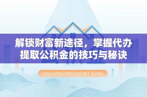 湛江解锁财富新途径，掌握代办提取公积金的技巧与秘诀