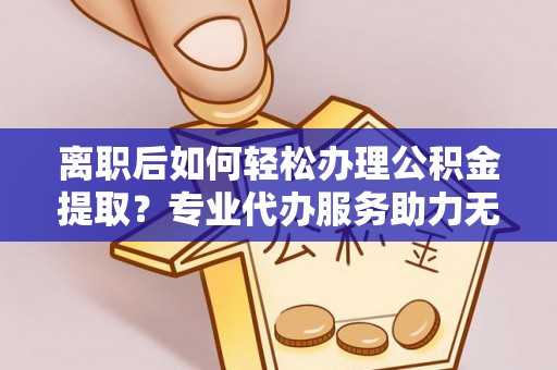 湛江离职后如何轻松办理公积金提取？专业代办服务助力无忧