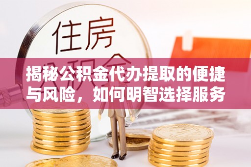 湛江揭秘公积金代办提取的便捷与风险，如何明智选择服务？