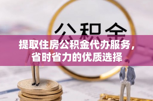 湛江提取住房公积金代办服务，省时省力的优质选择