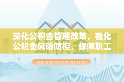 湛江深化公积金管理改革，强化公积金风险防控，保障职工权益
