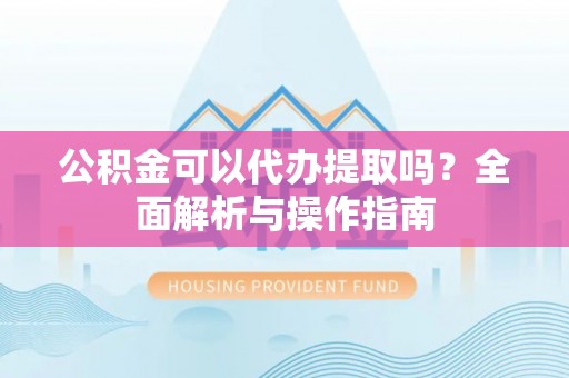 湛江公积金可以代办提取吗？全面解析与操作指南