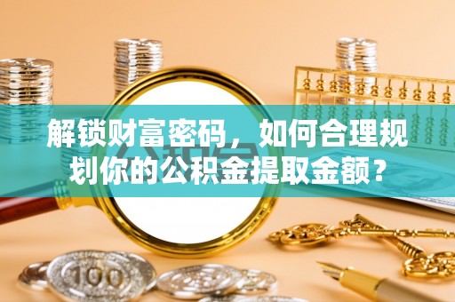 湛江解锁财富密码，如何合理规划你的公积金提取金额？