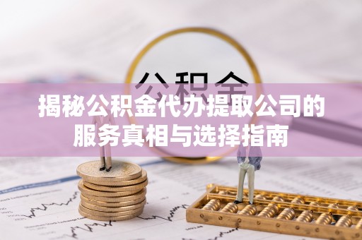 湛江揭秘公积金代办提取公司的服务真相与选择指南