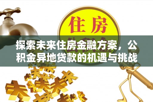湛江探索未来住房金融方案，公积金异地贷款的机遇与挑战