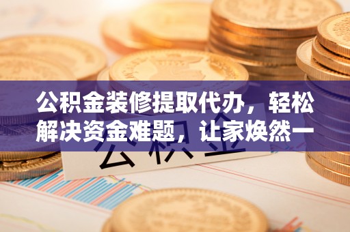 湛江公积金装修提取代办，轻松解决资金难题，让家焕然一新